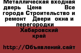 Металлическая входная дверь › Цена ­ 8 000 - Все города Строительство и ремонт » Двери, окна и перегородки   . Хабаровский край